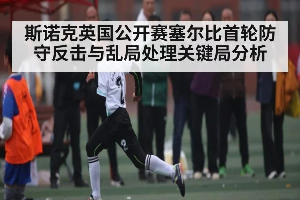 斯诺克英国公开赛塞尔比首轮防守反击与乱局处理关键局分析